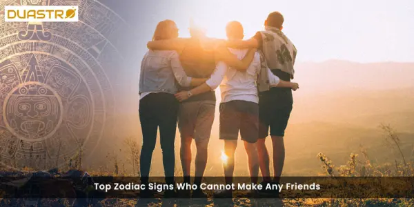Top Zodiac Signs Who Cannot Make Any Friends